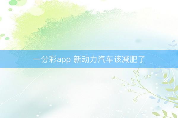 一分彩app 新动力汽车该减肥了