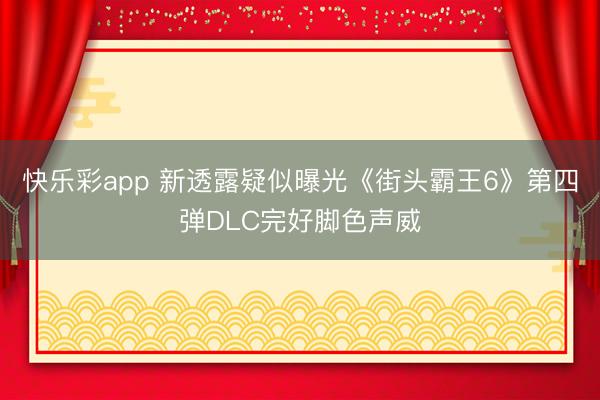 快乐彩app 新透露疑似曝光《街头霸王6》第四弹DLC完好脚色声威
