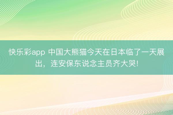 快乐彩app 中国大熊猫今天在日本临了一天展出，连安保东说念主员齐大哭!