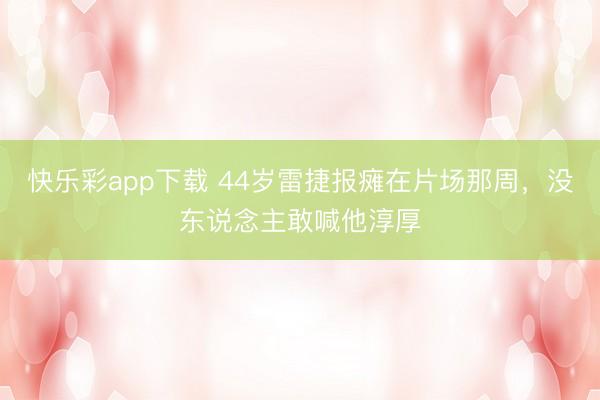 快乐彩app下载 44岁雷捷报瘫在片场那周，没东说念主敢喊他淳厚