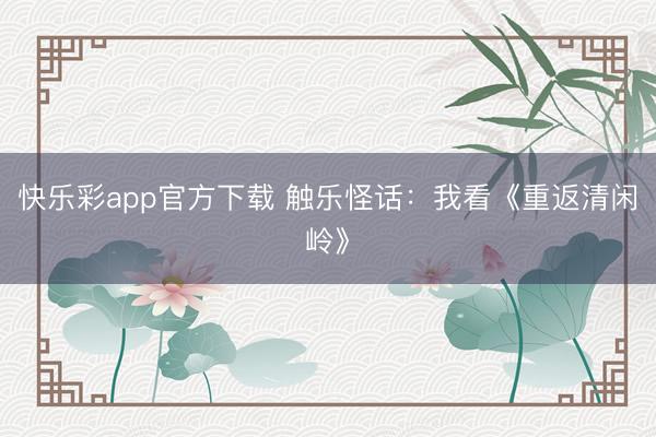 快乐彩app官方下载 触乐怪话：我看《重返清闲岭》