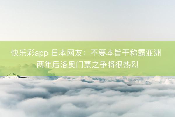 快乐彩app 日本网友：不要本旨于称霸亚洲 两年后洛奥门票之争将很热烈