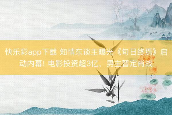 快乐彩app下载 知情东谈主曝光《旬日终焉》启动内幕! 电影投资超3亿，男主暂定肖战