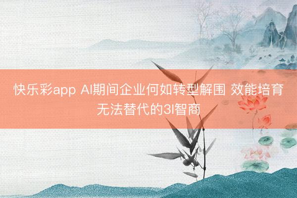 快乐彩app AI期间企业何如转型解围 效能培育无法替代的3I智商