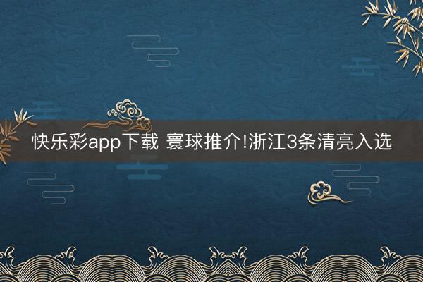 快乐彩app下载 寰球推介!浙江3条清亮入选