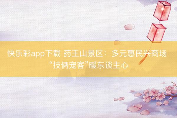 快乐彩app下载 药王山景区：多元惠民兴商场 “技俩宠客”暖东谈主心