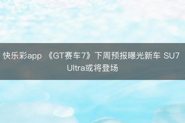 快乐彩app 《GT赛车7》下周预报曝光新车 SU7 Ultra或将登场