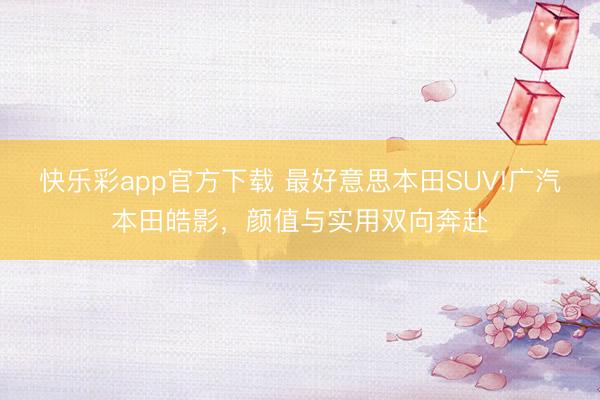 快乐彩app官方下载 最好意思本田SUV!广汽本田皓影，颜值与实用双向奔赴