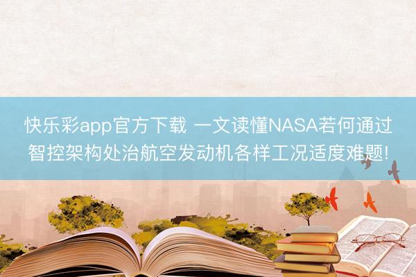 快乐彩app官方下载 一文读懂NASA若何通过智控架构处治航空发动机各样工况适度难题!