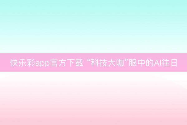 快乐彩app官方下载 “科技大咖”眼中的AI往日