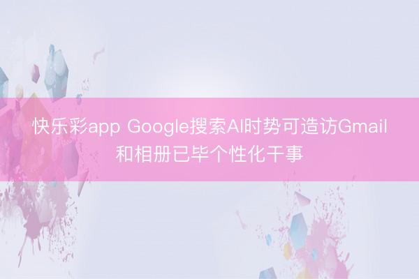 快乐彩app Google搜索AI时势可造访Gmail和相册已毕个性化干事