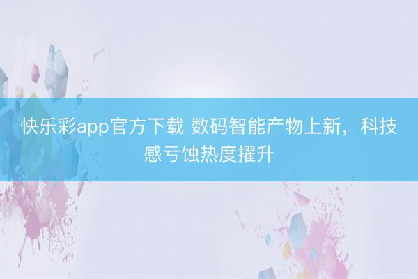 快乐彩app官方下载 数码智能产物上新，科技感亏蚀热度擢升