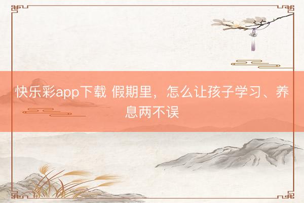 快乐彩app下载 假期里,怎么让孩子学习、养息两不误