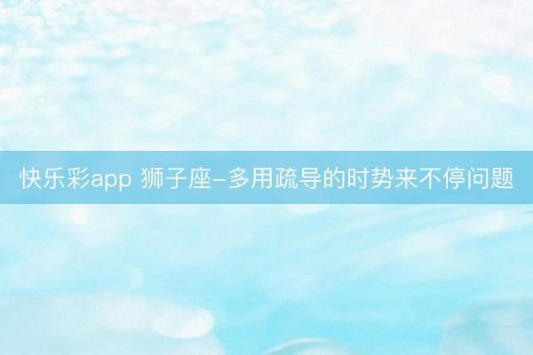 快乐彩app 狮子座-多用疏导的时势来不停问题