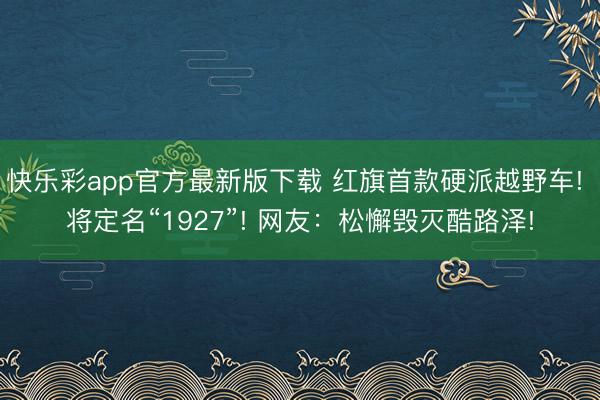 快乐彩app官方最新版下载 红旗首款硬派越野车! 将定名“1927”! 网友：松懈毁灭酷路泽!