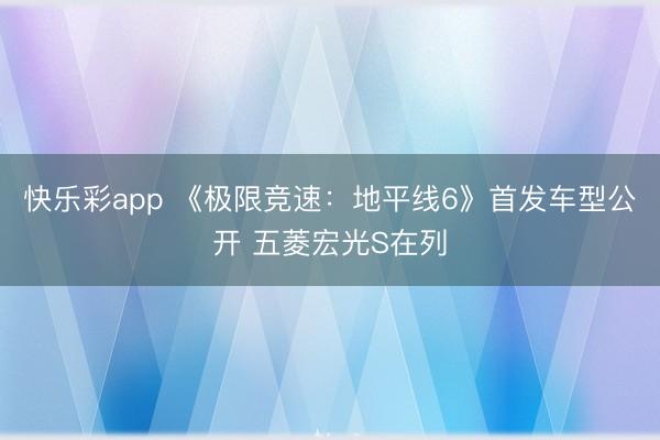 快乐彩app 《极限竞速：地平线6》首发车型公开 五菱宏光S在列