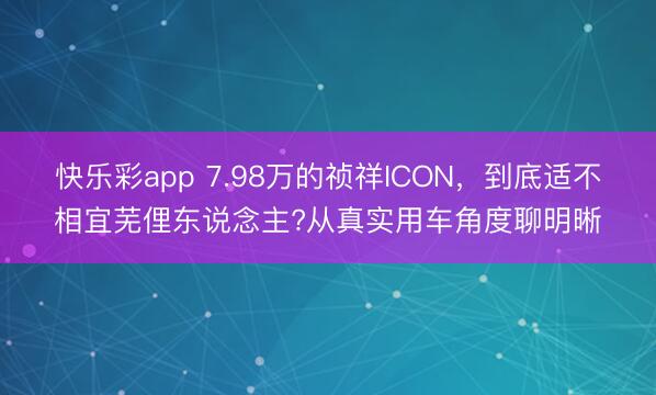 快乐彩app 7.98万的祯祥ICON，到底适不相宜芜俚东说念主?从真实用车角度聊明晰