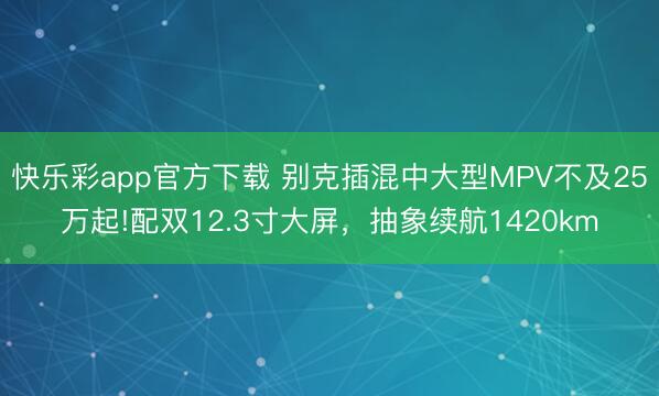 快乐彩app官方下载 别克插混中大型MPV不及25万起!配双12.3寸大屏，抽象续航1420km