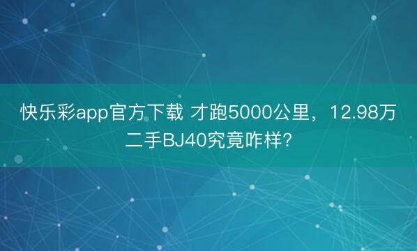 快乐彩app官方下载 才跑5000公里，12.98万二手BJ40究竟咋样?
