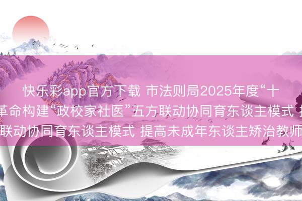 快乐彩app官方下载 市法则局2025年度“十佳金点子”效果展示 | 革命构建“政校家社医”五方联动协同育东谈主模式 提高未成年东谈主矫治教师质效