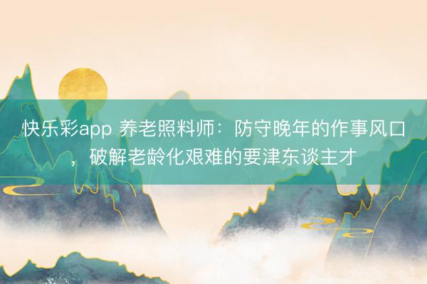 快乐彩app 养老照料师:防守晚年的作事风口,破解老龄化艰难的要津东谈主才