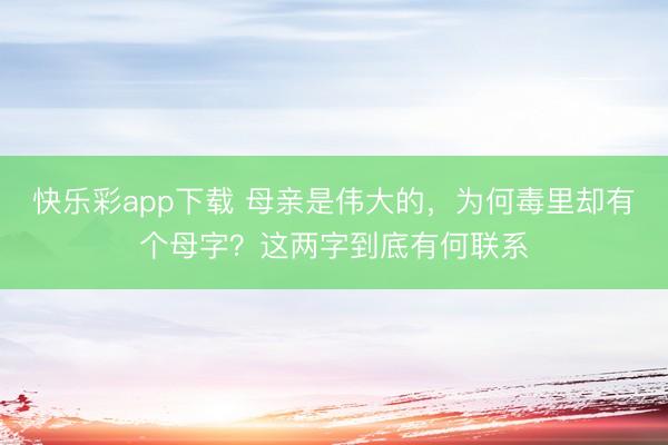 快乐彩app下载 母亲是伟大的，为何毒里却有个母字？这两字到底有何联系