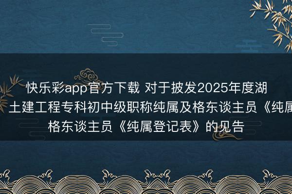快乐彩app官方下载 对于披发2025年度湖南省（益阳考区）土建工程专科初中级职称纯属及格东谈主员《纯属登记表》的见告