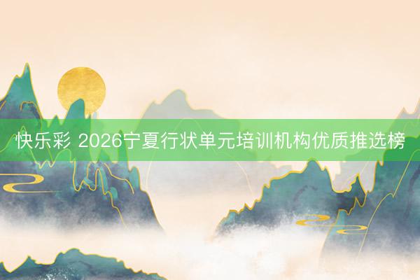快乐彩 2026宁夏行状单元培训机构优质推选榜