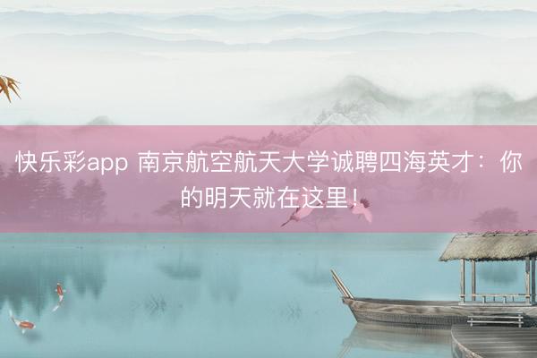 快乐彩app 南京航空航天大学诚聘四海英才：你的明天就在这里！