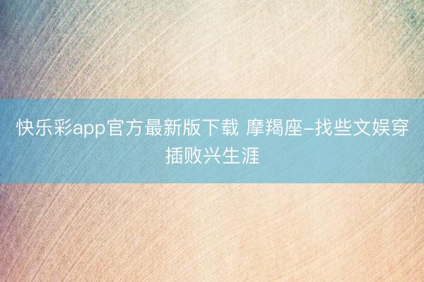 快乐彩app官方最新版下载 摩羯座-找些文娱穿插败兴生涯