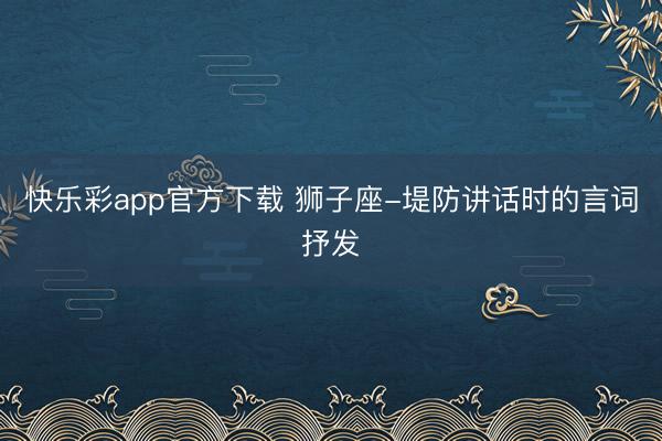 快乐彩app官方下载 狮子座-堤防讲话时的言词抒发