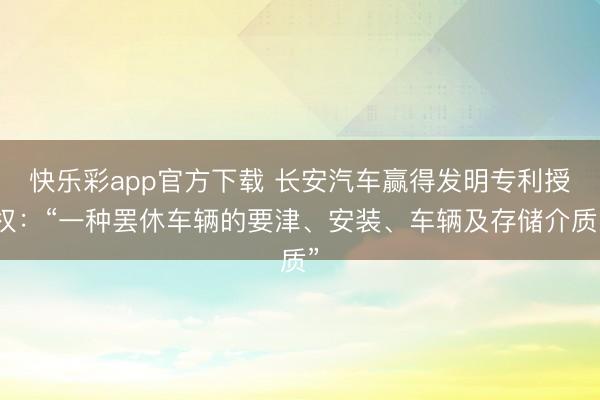 快乐彩app官方下载 长安汽车赢得发明专利授权:“一种罢休车辆的要津、安装、车辆及存储介质”