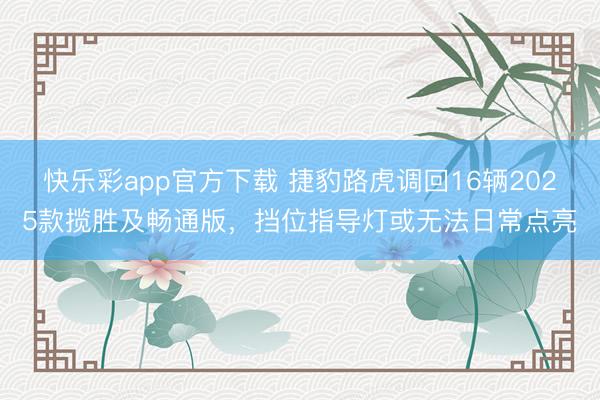 快乐彩app官方下载 捷豹路虎调回16辆2025款揽胜及畅通版,挡位指导灯或无法日常点亮
