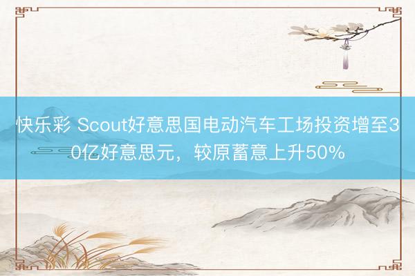 快乐彩 Scout好意思国电动汽车工场投资增至30亿好意思元，较原蓄意上升50%