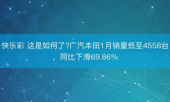 快乐彩 这是如何了?广汽本田1月销量低至4558台,同比下滑69.86%