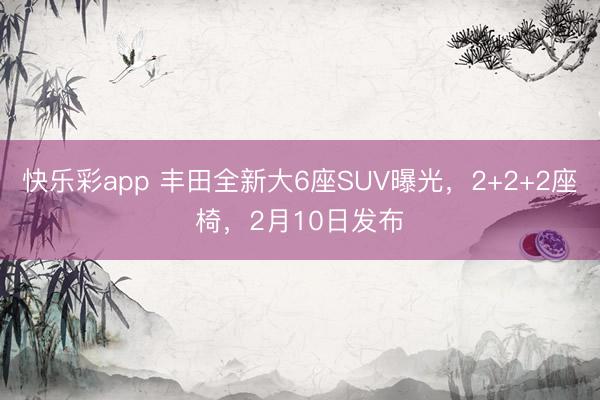 快乐彩app 丰田全新大6座SUV曝光，2+2+2座椅，2月10日发布