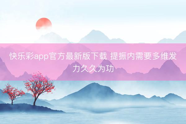 快乐彩app官方最新版下载 提振内需要多维发力久久为功