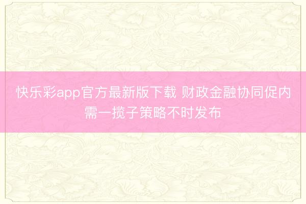 快乐彩app官方最新版下载 财政金融协同促内需一揽子策略不时发布