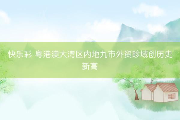 快乐彩 粤港澳大湾区内地九市外贸畛域创历史新高