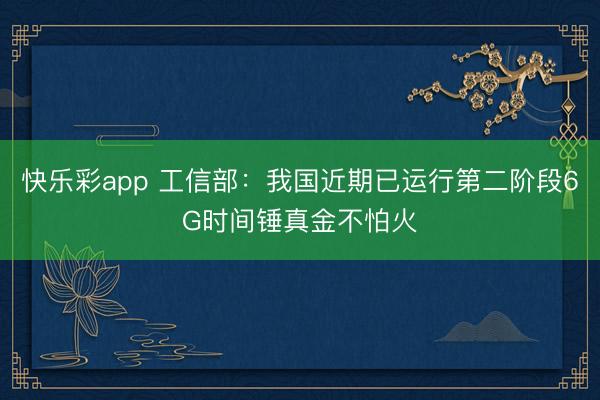 快乐彩app 工信部：我国近期已运行第二阶段6G时间锤真金不怕火