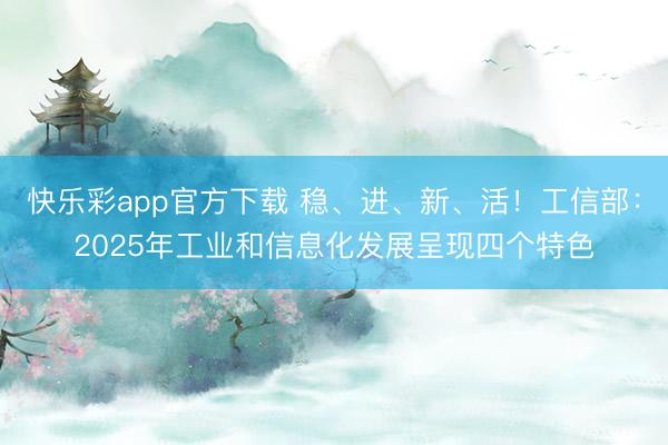 快乐彩app官方下载 稳、进、新、活！工信部：2025年工业和信息化发展呈现四个特色