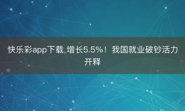快乐彩app下载 增长5.5%！我国就业破钞活力开释