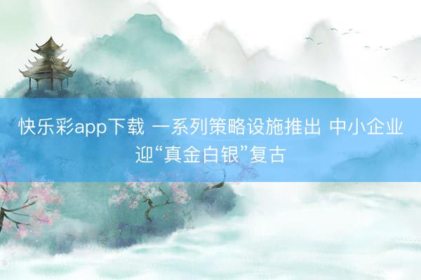快乐彩app下载 一系列策略设施推出 中小企业迎“真金白银”复古