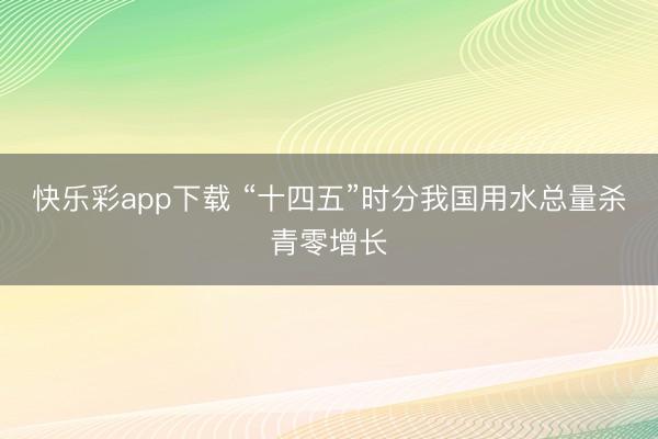快乐彩app下载 “十四五”时分我国用水总量杀青零增长