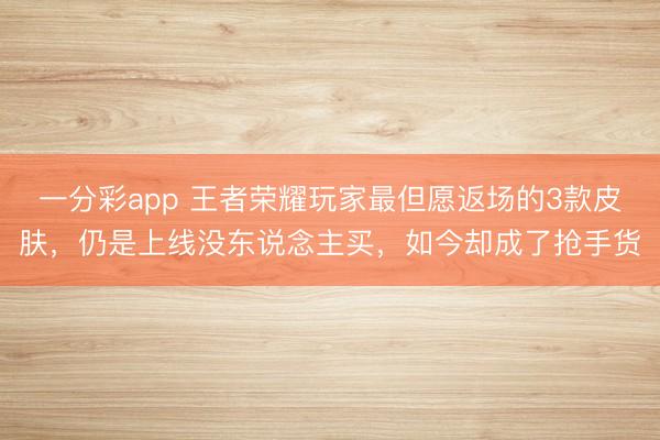 一分彩app 王者荣耀玩家最但愿返场的3款皮肤，仍是上线没东说念主买，如今却成了抢手货