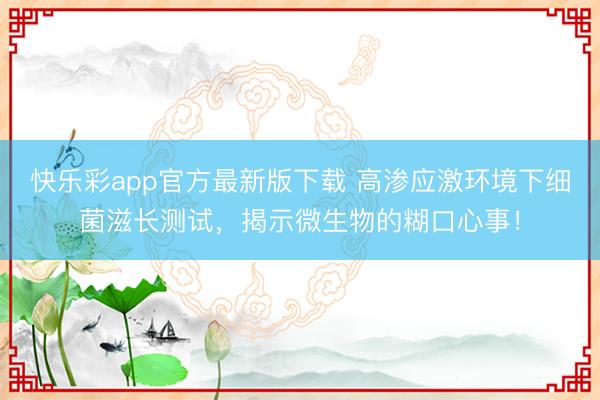 快乐彩app官方最新版下载 高渗应激环境下细菌滋长测试,揭示微生物的糊口心事!
