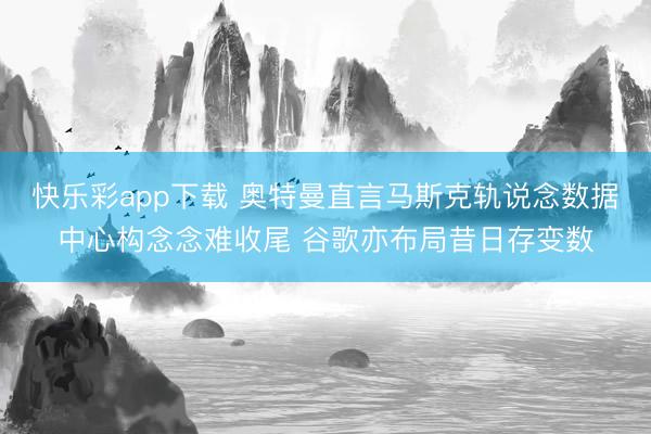 快乐彩app下载 奥特曼直言马斯克轨说念数据中心构念念难收尾 谷歌亦布局昔日存变数