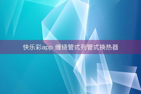 快乐彩app 缠绕管式列管式换热器