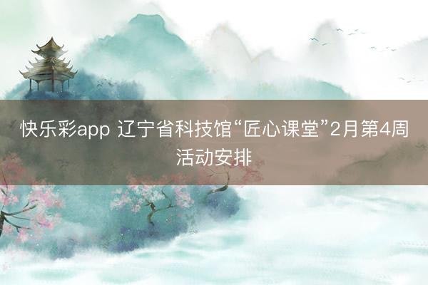 快乐彩app 辽宁省科技馆“匠心课堂”2月第4周活动安排