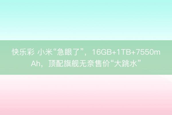 快乐彩 小米“急眼了”,16GB+1TB+7550mAh,顶配旗舰无奈售价“大跳水”